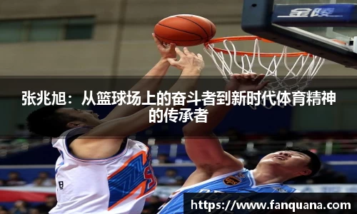 张兆旭：从篮球场上的奋斗者到新时代体育精神的传承者