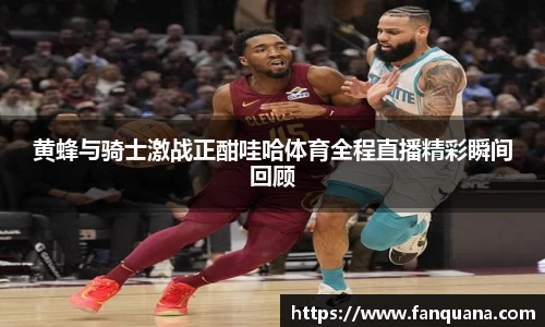 黄蜂与骑士激战正酣哇哈体育全程直播精彩瞬间回顾